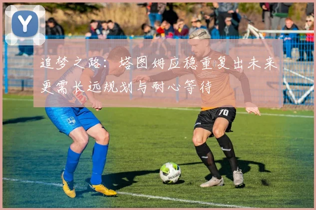 追梦之路：塔图姆应稳重复出未来更需长远规划与耐心等待