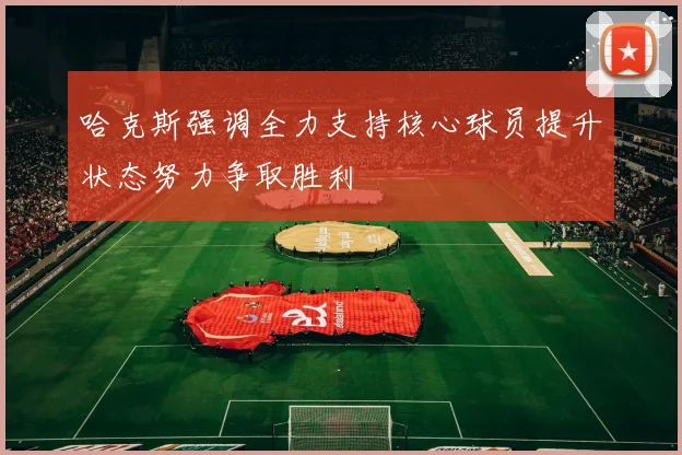 哈克斯强调全力支持核心球员提升状态努力争取胜利