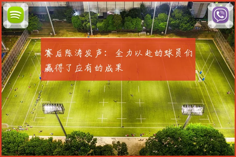 赛后陈涛发声：全力以赴的球员们赢得了应有的成果