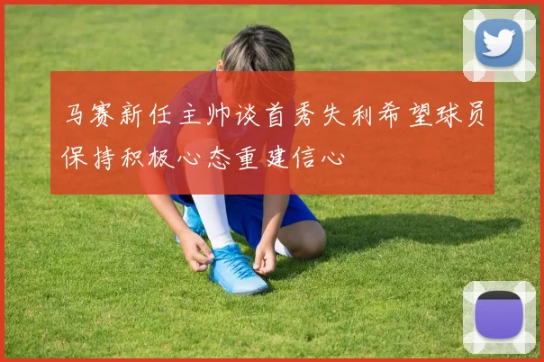 马赛新任主帅谈首秀失利希望球员保持积极心态重建信心