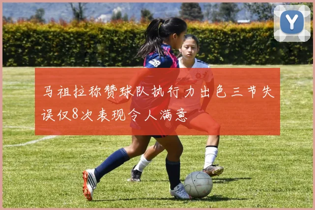 马祖拉称赞球队执行力出色三节失误仅8次表现令人满意