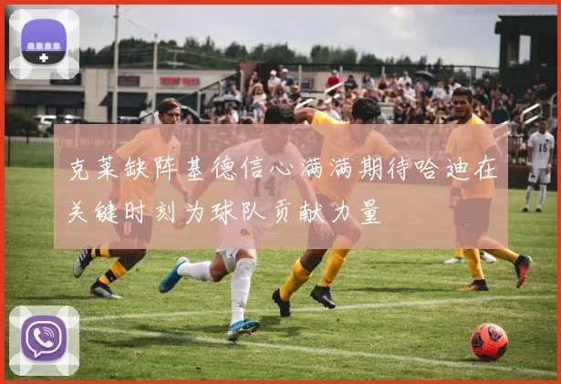 克莱缺阵基德信心满满期待哈迪在关键时刻为球队贡献力量