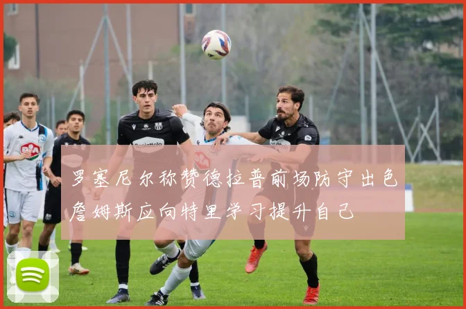 罗塞尼尔称赞德拉普前场防守出色詹姆斯应向特里学习提升自己