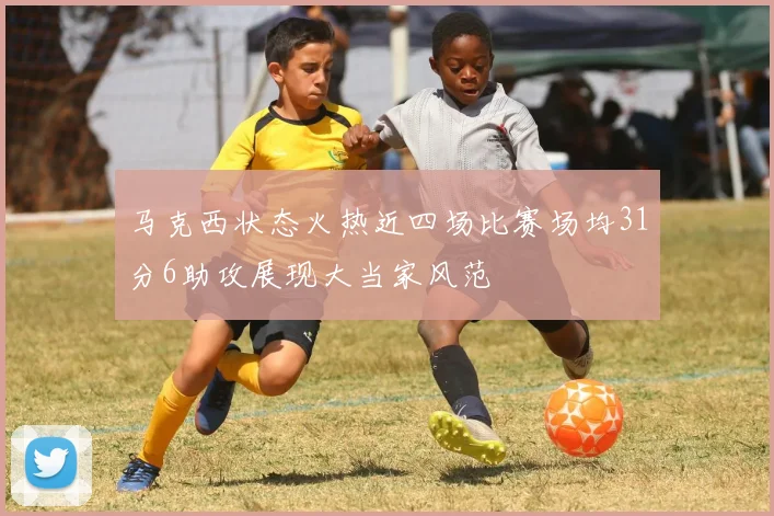 马克西状态火热近四场比赛场均31分6助攻展现大当家风范