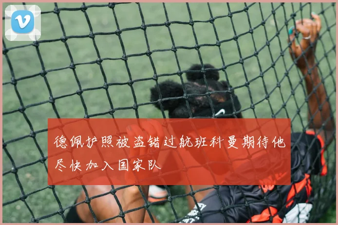 德佩护照被盗错过航班科曼期待他尽快加入国家队
