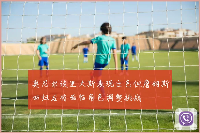 奥尼尔谈里夫斯表现出色但詹姆斯回归后将面临角色调整挑战
