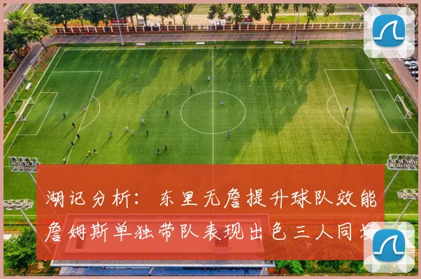 湖记分析：东里无詹提升球队效能詹姆斯单独带队表现出色三人同场反而下滑