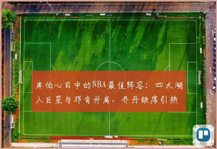 库伯心目中的NBA最佳阵容：四大湖人巨星与邓肯并肩，乔丹缺席引热议