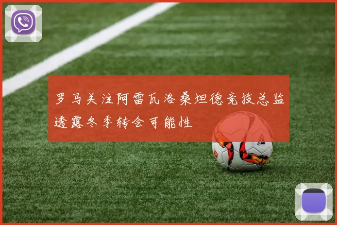 罗马关注阿雷瓦洛桑坦德竞技总监透露冬季转会可能性