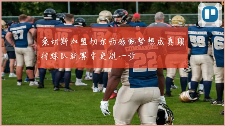 桑切斯加盟切尔西感慨梦想成真期待球队新赛季更进一步