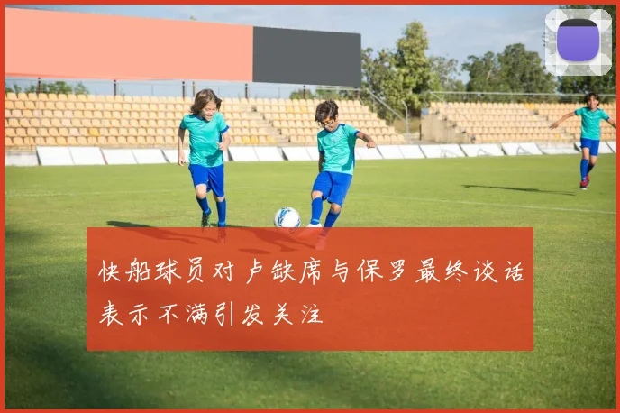 快船球员对卢缺席与保罗最终谈话表示不满引发关注