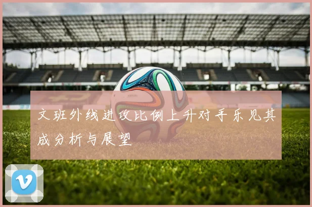 文班外线进攻比例上升对手乐见其成分析与展望