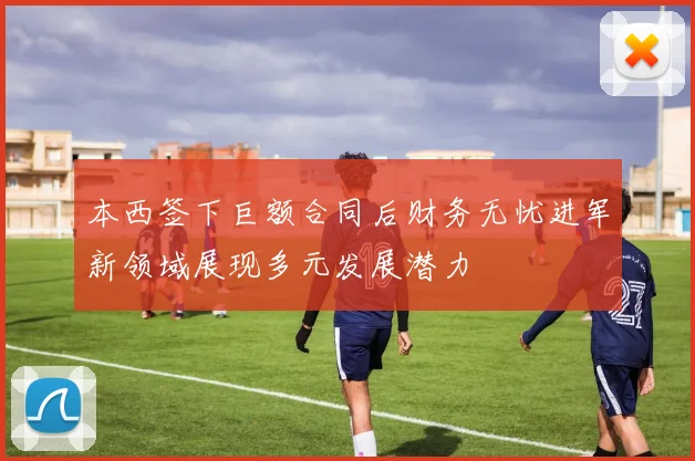 本西签下巨额合同后财务无忧进军新领域展现多元发展潜力