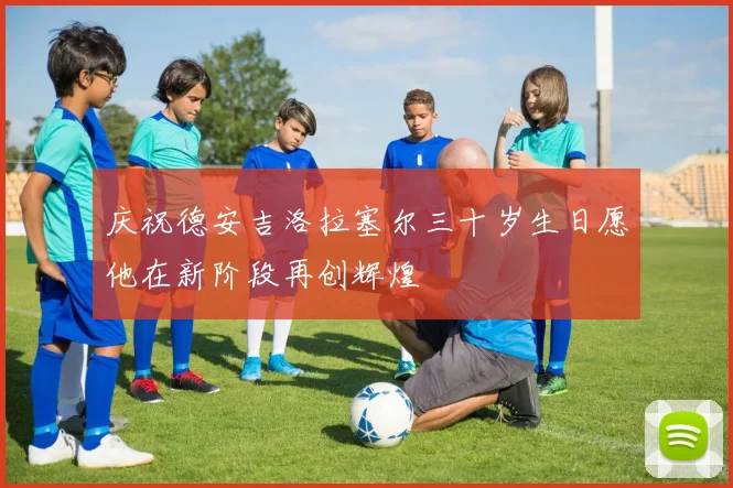 庆祝德安吉洛拉塞尔三十岁生日愿他在新阶段再创辉煌