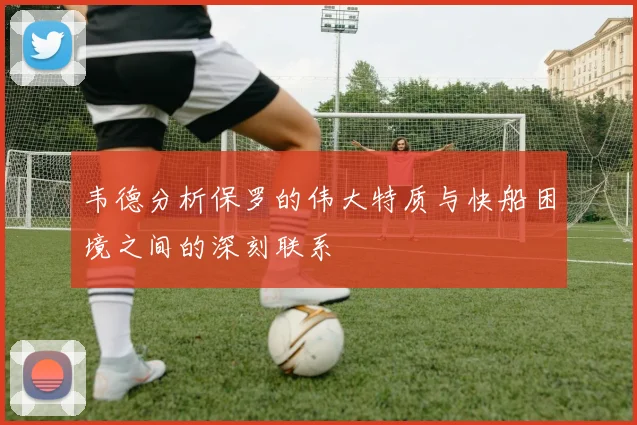 韦德分析保罗的伟大特质与快船困境之间的深刻联系