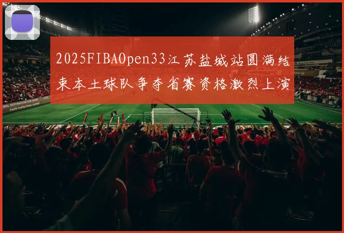 2025FIBAOpen33江苏盐城站圆满结束本土球队争夺省赛资格激烈上演