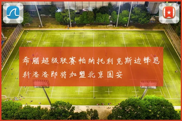 希腊超级联赛帕纳托利克斯边锋恩科洛洛即将加盟北京国安