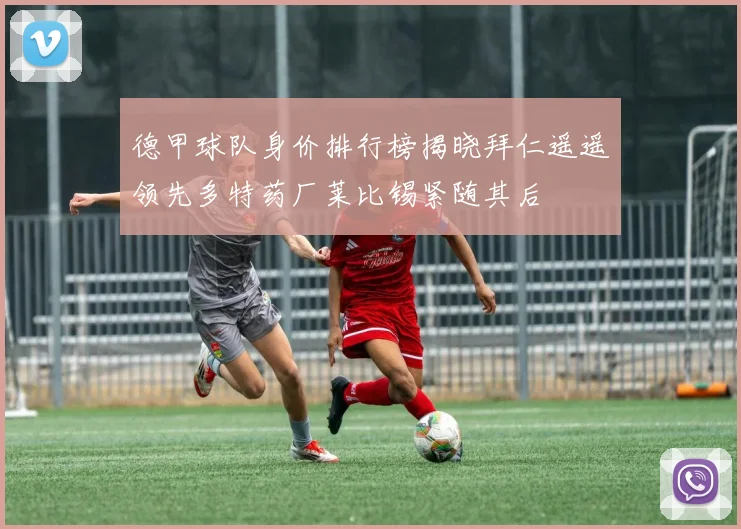 德甲球队身价排行榜揭晓拜仁遥遥领先多特药厂莱比锡紧随其后