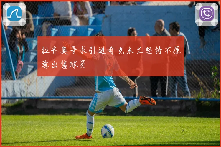 拉齐奥寻求引进奇克米兰坚持不愿意出售球员