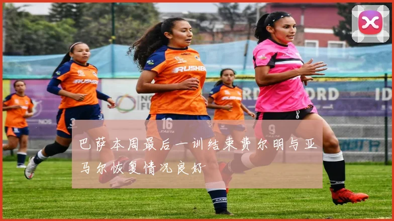 巴萨本周最后一训结束费尔明与亚马尔恢复情况良好