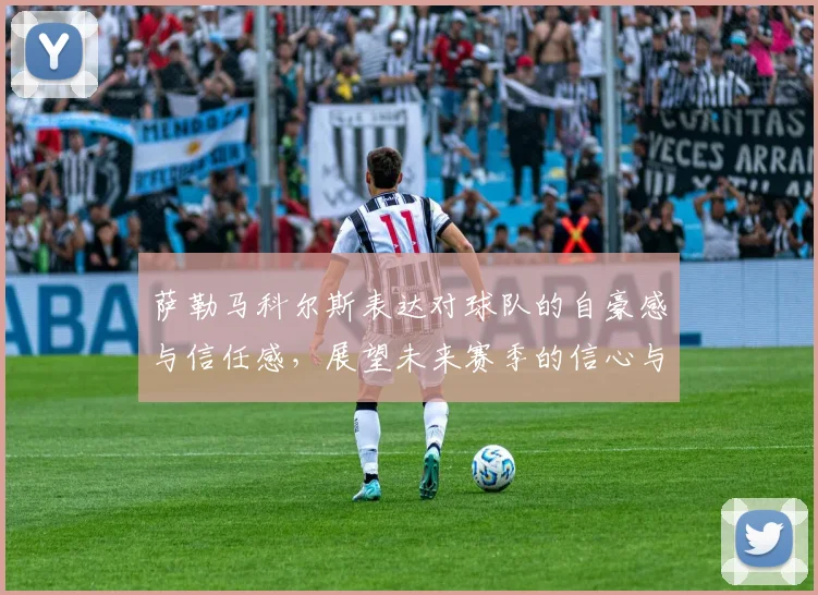 萨勒马科尔斯表达对球队的自豪感与信任感，展望未来赛季的信心与期待