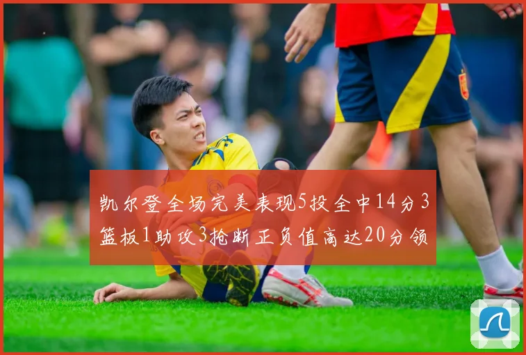凯尔登全场完美表现5投全中14分3篮板1助攻3抢断正负值高达20分领衔全场