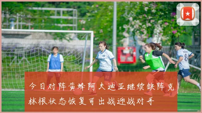 今日对阵黄蜂阿夫迪亚继续缺阵克林根状态恢复可出战迎战对手