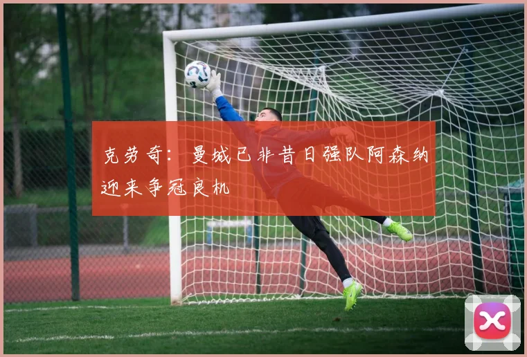克劳奇：曼城已非昔日强队阿森纳迎来争冠良机