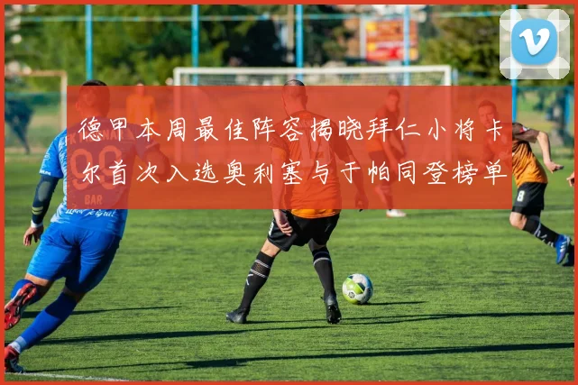 德甲本周最佳阵容揭晓拜仁小将卡尔首次入选奥利塞与于帕同登榜单
