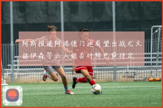 阿斯报道阿诺德门迪有望出战尤文赫伊森等三人能否对阵巴萨待定