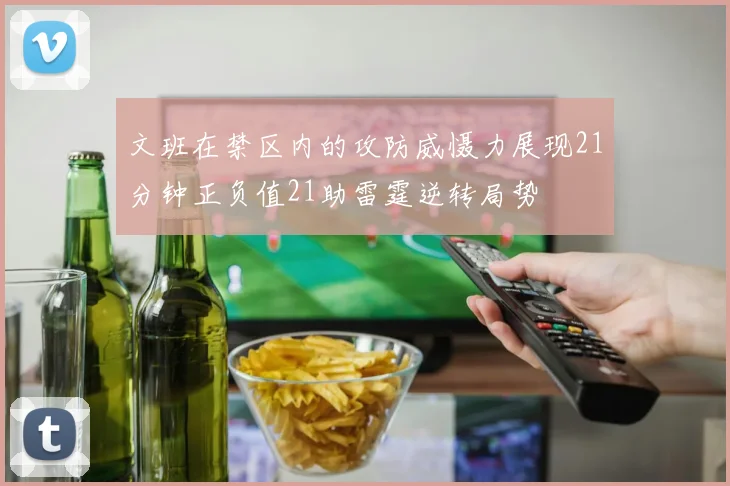 文班在禁区内的攻防威慑力展现21分钟正负值21助雷霆逆转局势