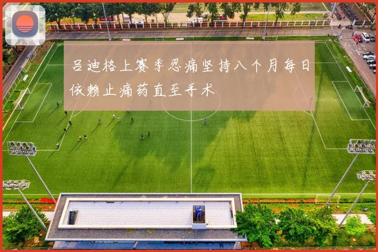 吕迪格上赛季忍痛坚持八个月每日依赖止痛药直至手术
