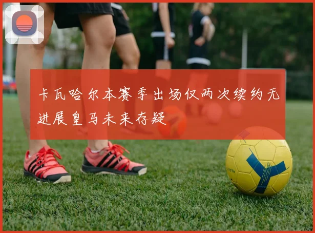 卡瓦哈尔本赛季出场仅两次续约无进展皇马未来存疑