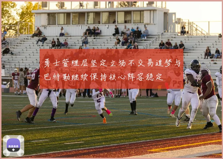 勇士管理层坚定立场不交易追梦与巴特勒继续保持核心阵容稳定