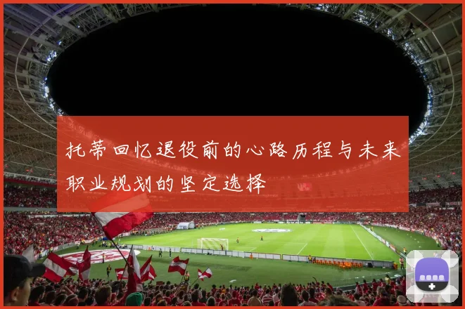 托蒂回忆退役前的心路历程与未来职业规划的坚定选择