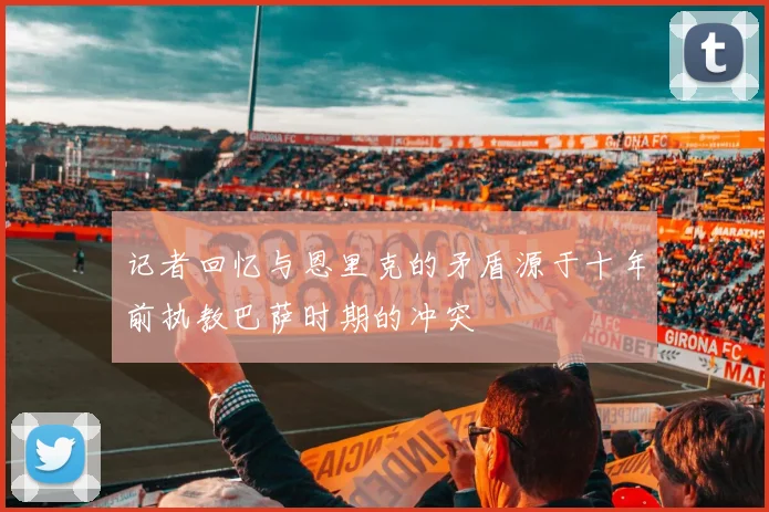 记者回忆与恩里克的矛盾源于十年前执教巴萨时期的冲突