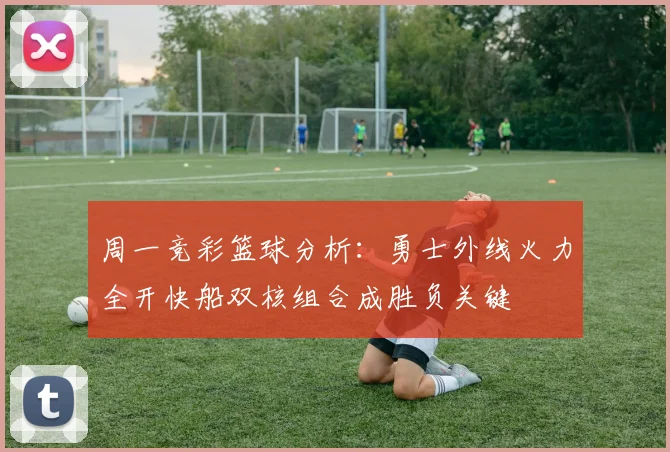 周一竞彩篮球分析：勇士外线火力全开快船双核组合成胜负关键