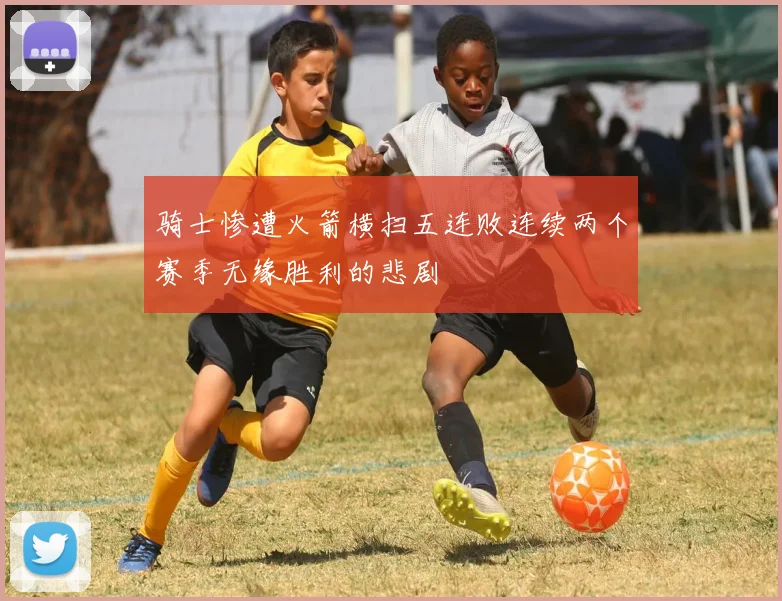 骑士惨遭火箭横扫五连败连续两个赛季无缘胜利的悲剧
