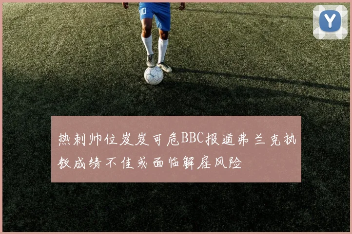 热刺帅位岌岌可危BBC报道弗兰克执教成绩不佳或面临解雇风险