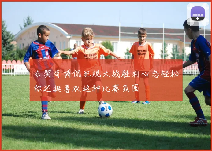 东契奇调侃犯规大战胜利心态轻松称还挺喜欢这种比赛氛围