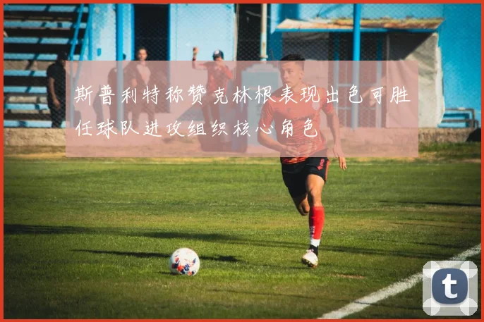 斯普利特称赞克林根表现出色可胜任球队进攻组织核心角色