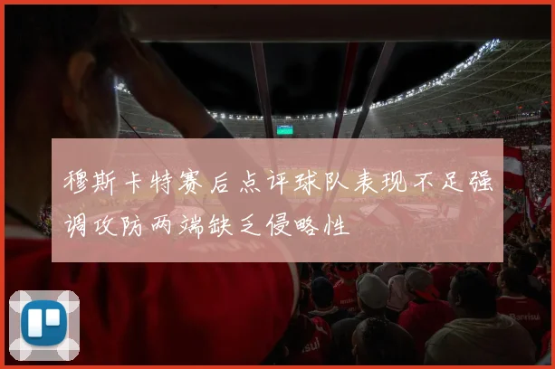 穆斯卡特赛后点评球队表现不足强调攻防两端缺乏侵略性