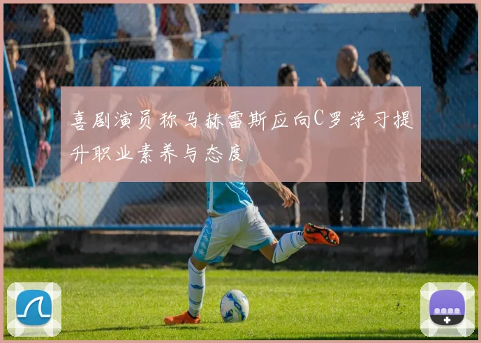 喜剧演员称马赫雷斯应向C罗学习提升职业素养与态度
