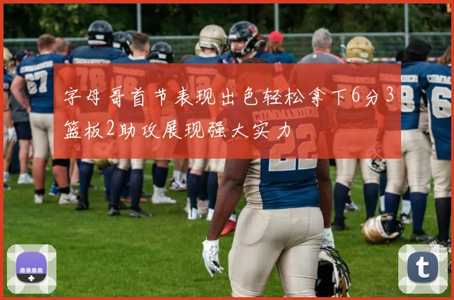 字母哥首节表现出色轻松拿下6分3篮板2助攻展现强大实力