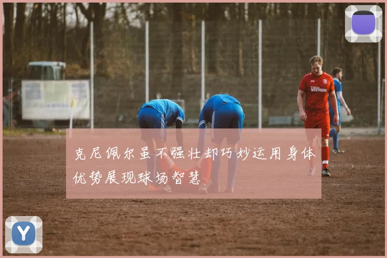 克尼佩尔虽不强壮却巧妙运用身体优势展现球场智慧