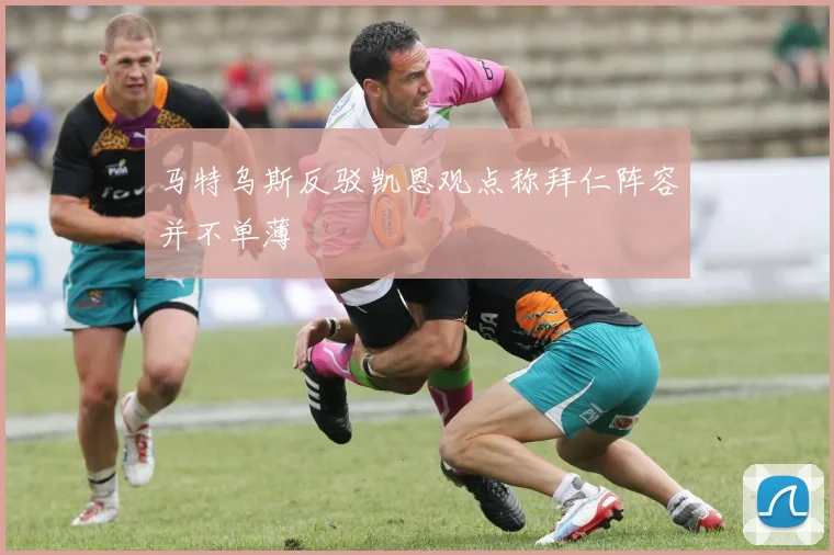 马特乌斯反驳凯恩观点称拜仁阵容并不单薄