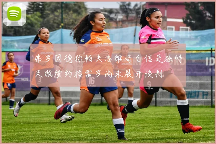 弗罗因德称帕夫洛维奇自信是独特天赋续约格雷罗尚未展开谈判
