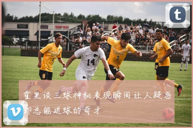 霍里谈三球神秘表现瞬间让人疑惑却总能进球的奇才