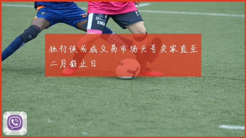 独行侠或成交易市场头号卖家直至二月截止日